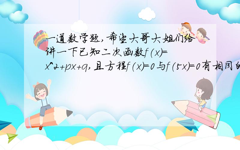 一道数学题,希望大哥大姐们给讲一下已知二次函数f(x)=x^2+px+q,且方程f(x)=0与f(5x)=0有相同的非零等根：1 求q/p^2的值；2若f(1)=9,解方程f(x)=0