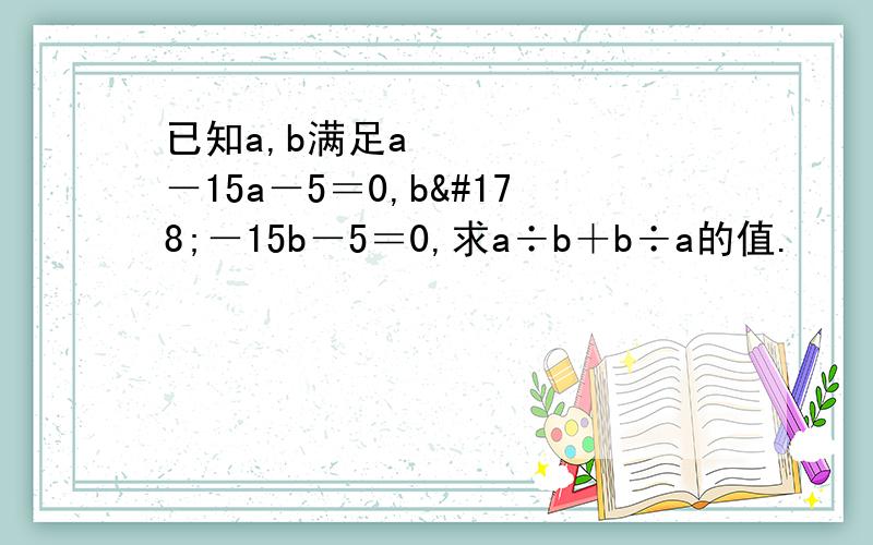 已知a,b满足a²－15a－5＝0,b²－15b－5＝0,求a÷b＋b÷a的值.