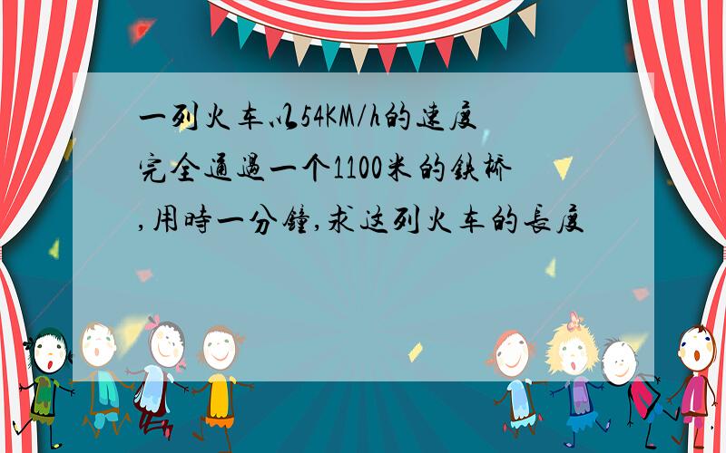 一列火车以54KM/h的速度完全通过一个1100米的铁桥,用时一分钟,求这列火车的长度