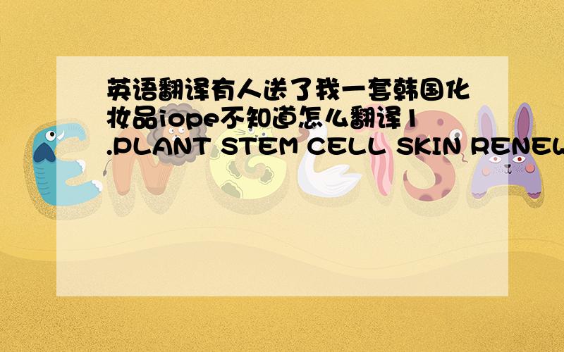 英语翻译有人送了我一套韩国化妆品iope不知道怎么翻译1.PLANT STEM CELL SKIN RENEWAL SOFTENER2.PIANT STEM CELL SKIN RENEWAL CREAM3.PIANT STEM CELL SKIN RENEWAL EMULSION还有他们使用的先后顺序以及这套化妆品适合使