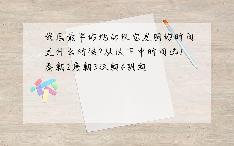 我国最早的地动仪它发明的时间是什么时候?从以下中时间选1秦朝2唐朝3汉朝4明朝