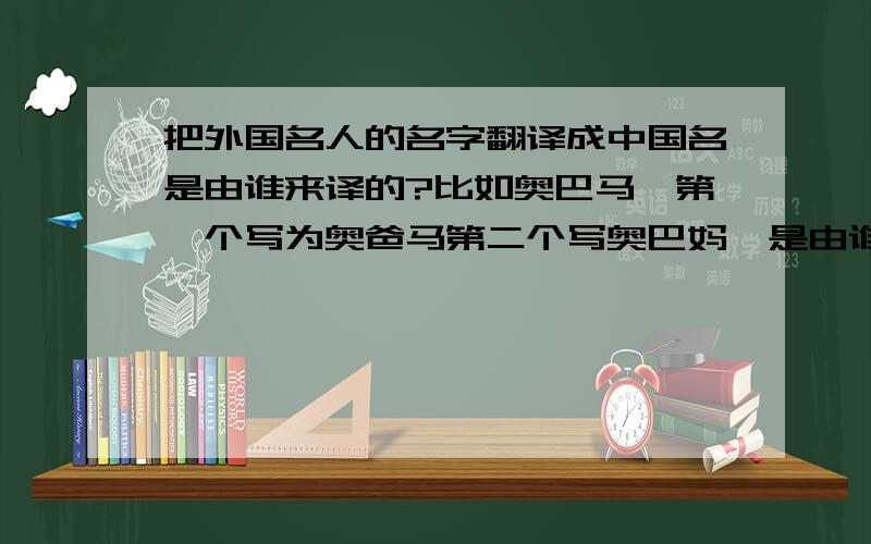 把外国名人的名字翻译成中国名是由谁来译的?比如奥巴马,第一个写为奥爸马第二个写奥巴妈,是由谁统一的.还有比尔•盖茨,第一个如果不是写成比尔•盖茨,而是写成比尔•盖次或