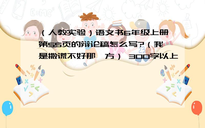 （人教实验）语文书6年级上册第55页的辩论稿怎么写?（我是撒谎不好那一方） 300字以上