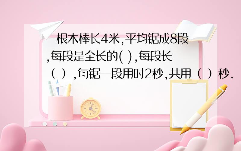 一根木棒长4米,平均锯成8段,每段是全长的( ),每段长（ ）,每锯一段用时2秒,共用（ ）秒.