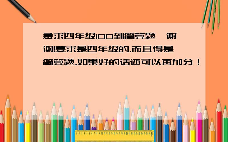 急求四年级100到简算题,谢谢!要求是四年级的，而且得是简算题。如果好的话还可以再加分！