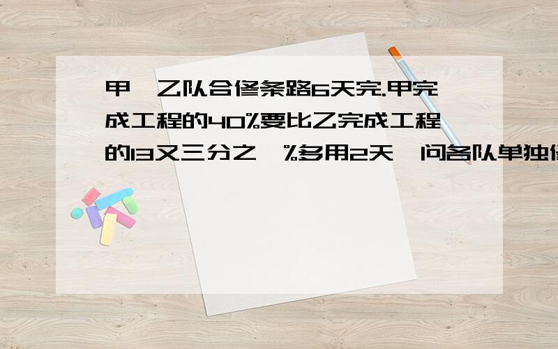 甲,乙队合修条路6天完.甲完成工程的40%要比乙完成工程的13又三分之一%多用2天,问各队单独修路要几天完成?