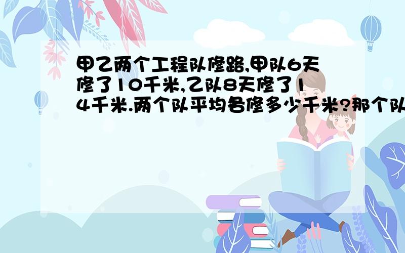 甲乙两个工程队修路,甲队6天修了10千米,乙队8天修了14千米.两个队平均各修多少千米?那个队修得快一些?五年级下册苏教版乐园63页的题