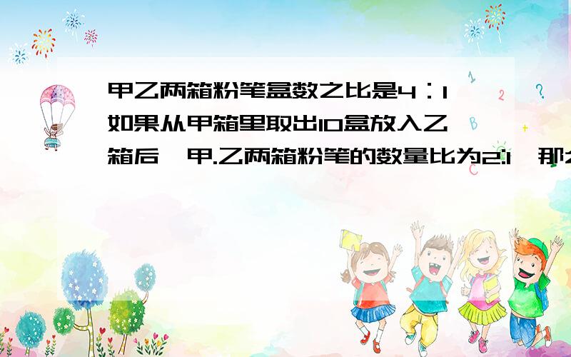 甲乙两箱粉笔盒数之比是4：1如果从甲箱里取出10盒放入乙箱后,甲.乙两箱粉笔的数量比为2:1,那么两箱粉笔