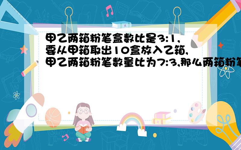 甲乙两箱粉笔盒数比是3:1,要从甲箱取出10盒放入乙箱,甲乙两箱粉笔数量比为7:3,那么两箱粉笔共有多少盒?