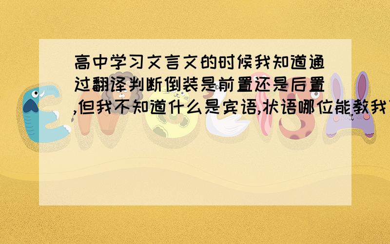 高中学习文言文的时候我知道通过翻译判断倒装是前置还是后置,但我不知道什么是宾语,状语哪位能教我下!