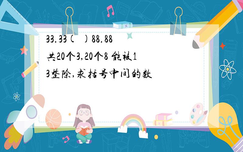 33.33( )88.88 共20个3,20个8 能被13整除,求括号中间的数