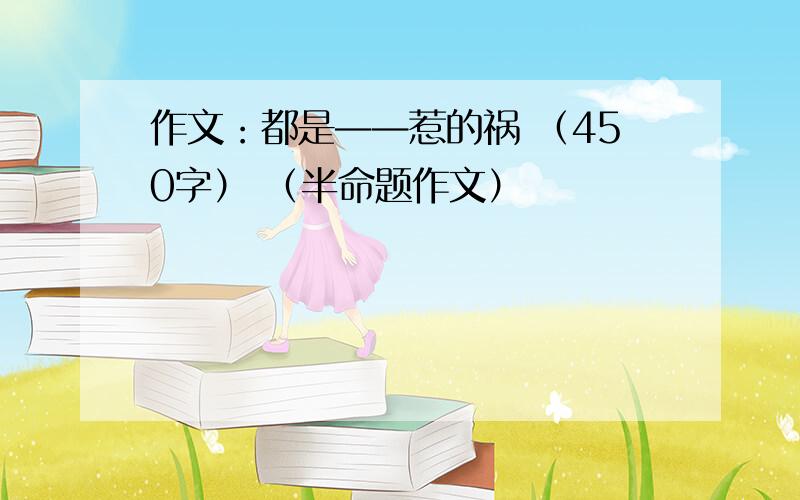 作文：都是——惹的祸 （450字） （半命题作文）