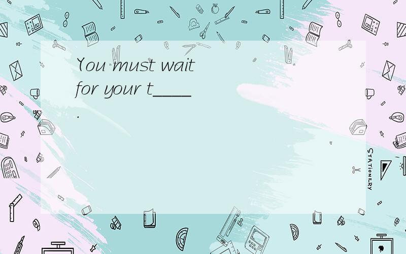 You must wait for your t____.