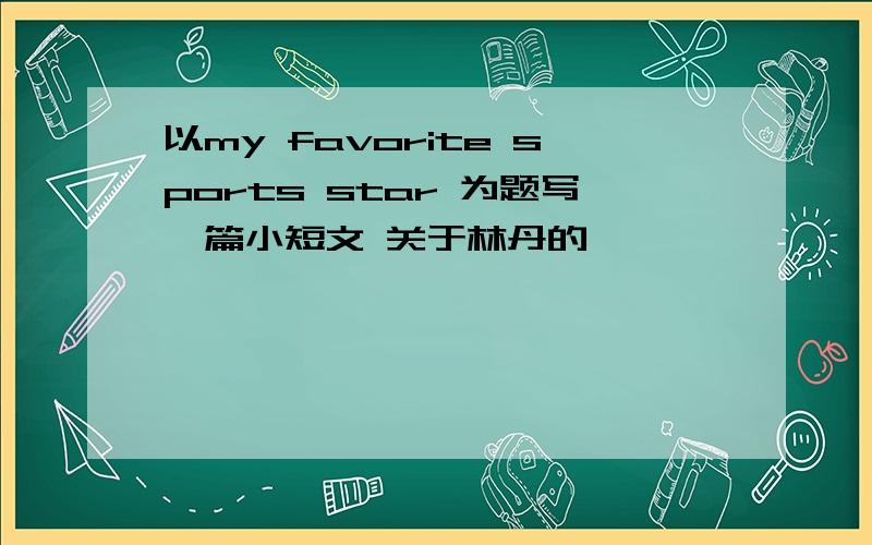 以my favorite sports star 为题写一篇小短文 关于林丹的