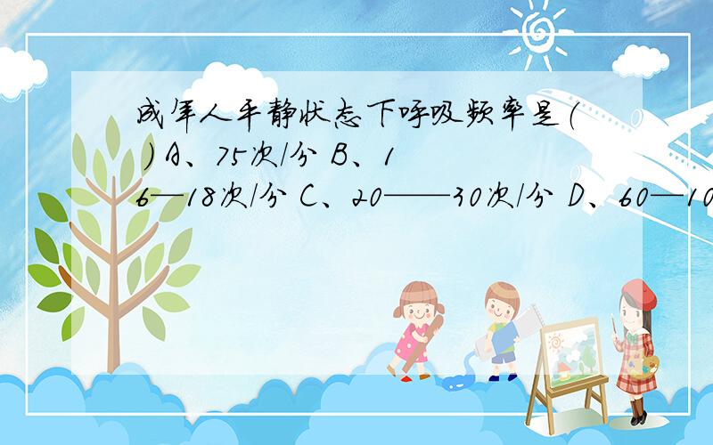 成年人平静状态下呼吸频率是（ ） A、75次/分 B、16—18次/分 C、20——30次/分 D、60—100次/分