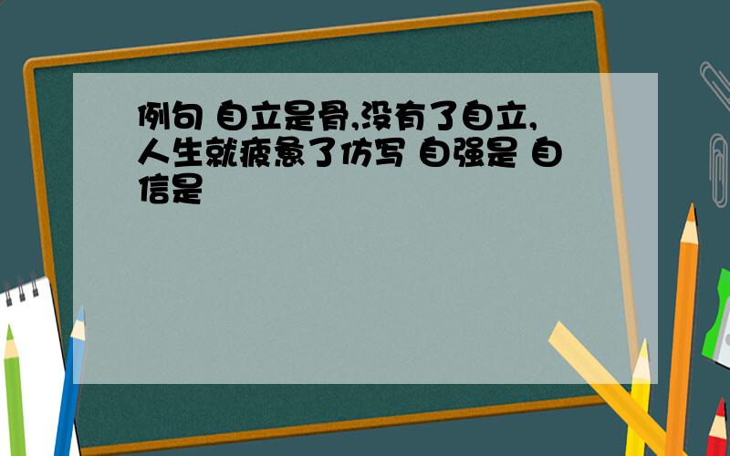 例句 自立是骨,没有了自立,人生就疲惫了仿写 自强是 自信是