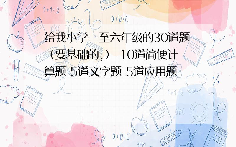 给我小学一至六年级的30道题（要基础的,） 10道简便计算题 5道文字题 5道应用题