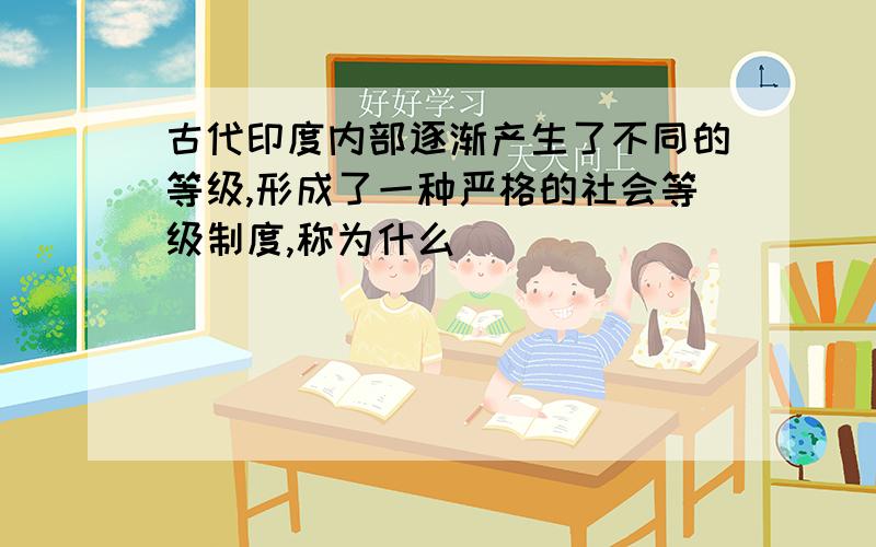 古代印度内部逐渐产生了不同的等级,形成了一种严格的社会等级制度,称为什么