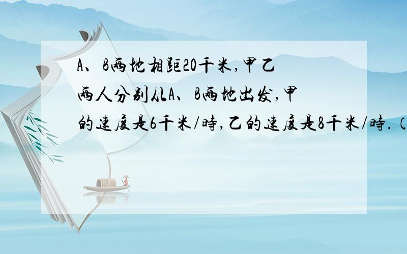 A、B两地相距20千米,甲乙两人分别从A、B两地出发,甲的速度是6千米/时,乙的速度是8千米/时.（1）若两人相向而行,甲先出发半小时,乙才出发,问乙出发几小时后和甲相遇