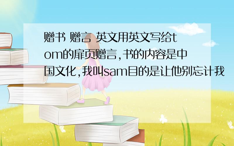 赠书 赠言 英文用英文写给tom的扉页赠言,书的内容是中国文化,我叫sam目的是让他别忘计我