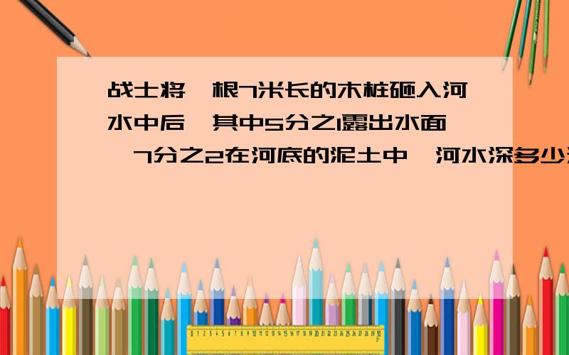 战士将一根7米长的木桩砸入河水中后,其中5分之1露出水面,7分之2在河底的泥土中,河水深多少米?