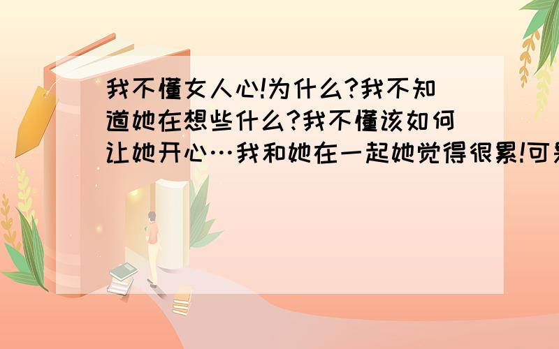 我不懂女人心!为什么?我不知道她在想些什么?我不懂该如何让她开心…我和她在一起她觉得很累!可是我依然爱她!请问大家有些什么建议!