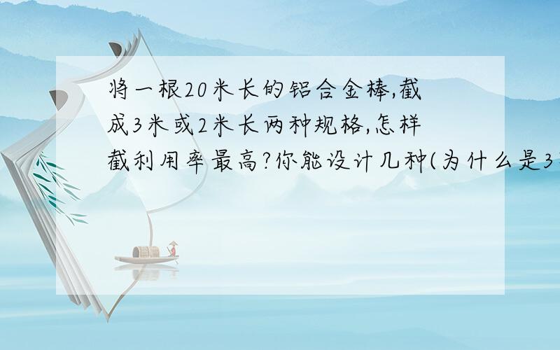 将一根20米长的铝合金棒,截成3米或2米长两种规格,怎样截利用率最高?你能设计几种(为什么是3不是4?将一根20米长的铝合金棒,截成3米或2米长两种规格,怎样截利用率最高?你能设计几种3米长截