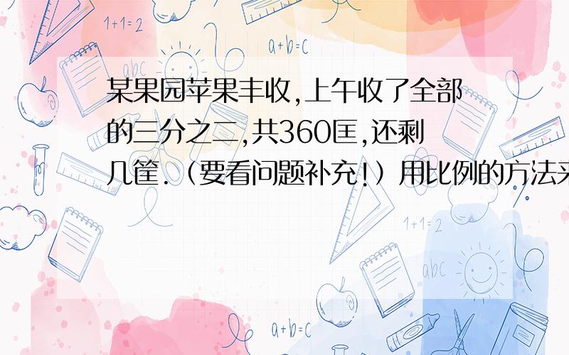 某果园苹果丰收,上午收了全部的三分之二,共360匡,还剩几筐.（要看问题补充!）用比例的方法来解答