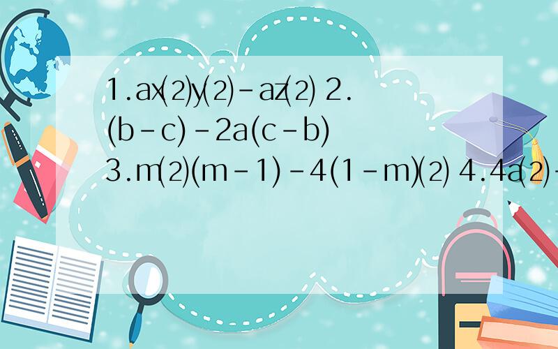 1.ax⑵y⑵-az⑵ 2.(b-c)-2a(c-b) 3.m⑵(m-1)-4(1-m)⑵ 4.4a⑵-(a⑵+1)⑵ 5.1-a⑵+ab-4分之1b⑵ 6.x⑶-x⑵y-xy⑵+y⑶ 7.（x⑵+4x)⑵-8(x⑵+4x)+16 8.(x+2)(x-2)-4y(x-y)