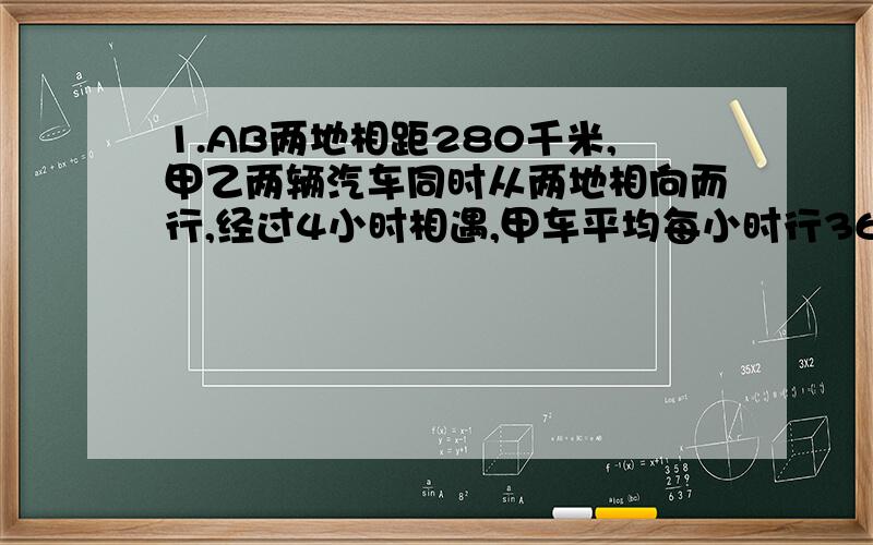 1.AB两地相距280千米,甲乙两辆汽车同时从两地相向而行,经过4小时相遇,甲车平均每小时行36千米,乙车每小时行多少千米?2.3台拖拉机每天耕地135公顷,现在再增加2台拖拉机每天共耕地多少公顷?3