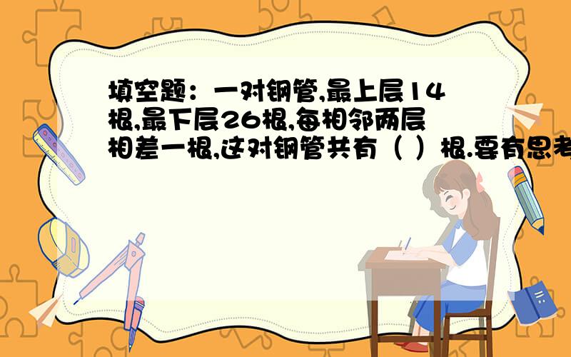 填空题：一对钢管,最上层14根,最下层26根,每相邻两层相差一根,这对钢管共有（ ）根.要有思考步骤