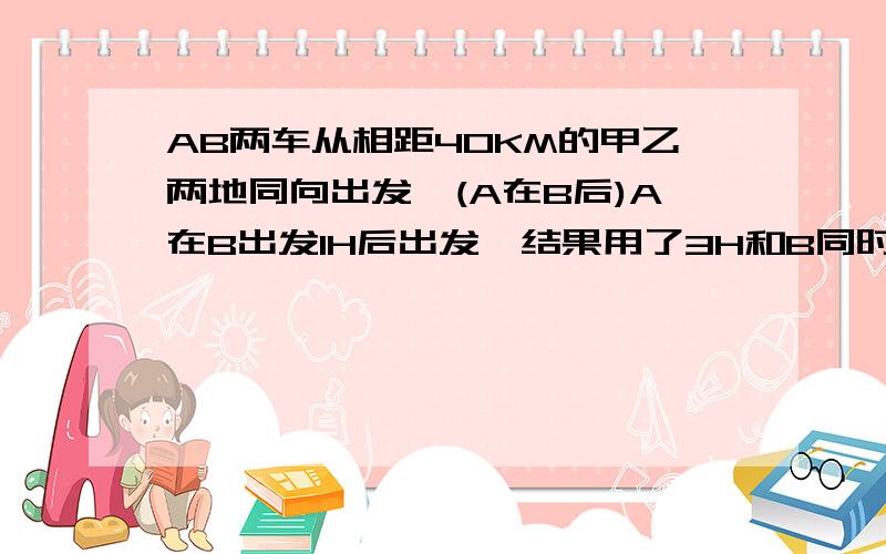 AB两车从相距40KM的甲乙两地同向出发,(A在B后)A在B出发1H后出发,结果用了3H和B同时到达目的地.已知A的速度是B的2分之3,求两车的速度.