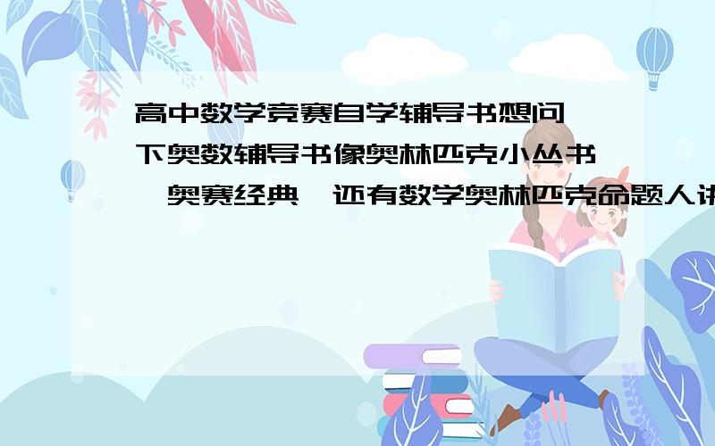 高中数学竞赛自学辅导书想问一下奥数辅导书像奥林匹克小丛书,奥赛经典,还有数学奥林匹克命题人讲座这几个系列的书中那套的哪本编的好一点.怎么组合使用更好,还有获得安徽省一等奖难