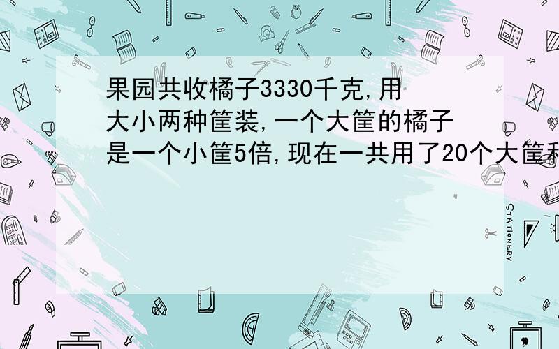 果园共收橘子3330千克,用大小两种筐装,一个大筐的橘子是一个小筐5倍,现在一共用了20个大筐和80个小筐,每个小筐装多少千克