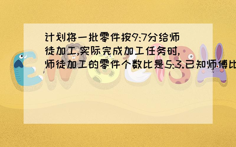 计划将一批零件按9:7分给师徒加工,实际完成加工任务时,师徒加工的零件个数比是5:3.已知师傅比分配给他的计划多加工30个零件,师傅计划加工多少个?（用方程的话必须是一元一次方程,不然