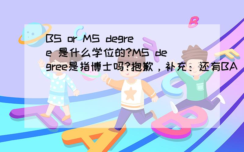 BS or MS degree 是什么学位的?MS degree是指博士吗?抱歉，补充：还有BA