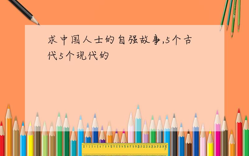 求中国人士的自强故事,5个古代5个现代的