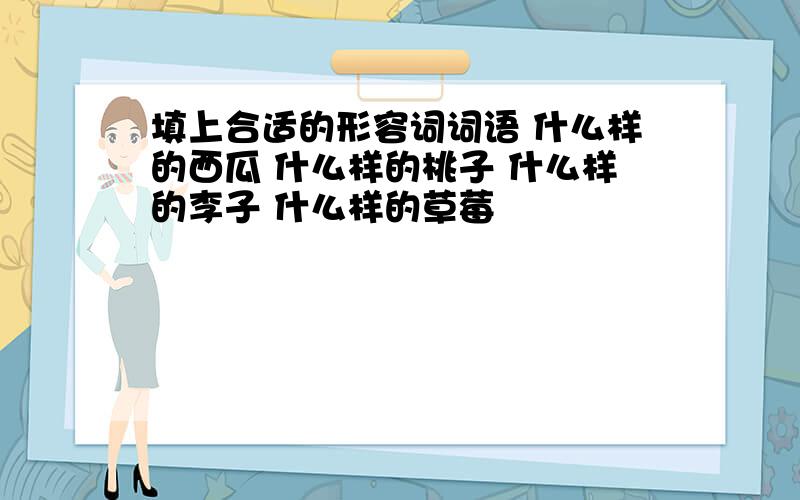 填上合适的形容词词语 什么样的西瓜 什么样的桃子 什么样的李子 什么样的草莓