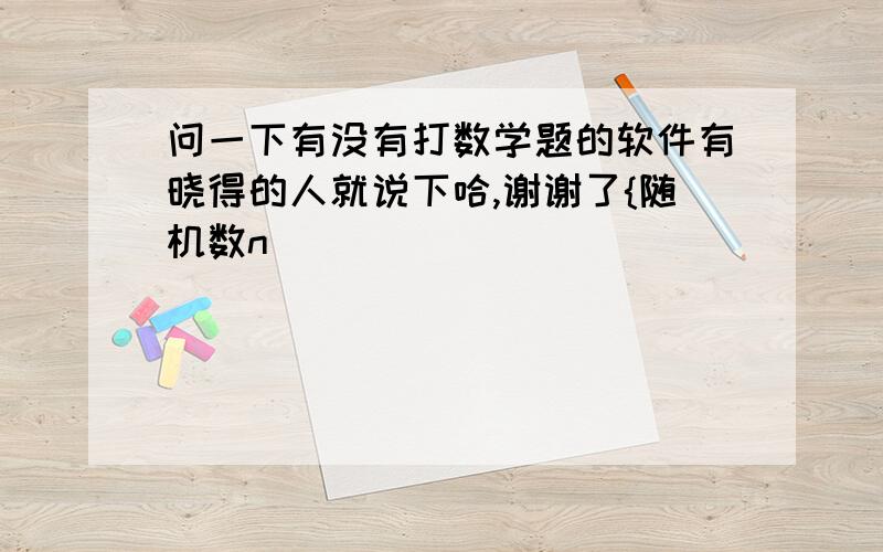 问一下有没有打数学题的软件有晓得的人就说下哈,谢谢了{随机数n