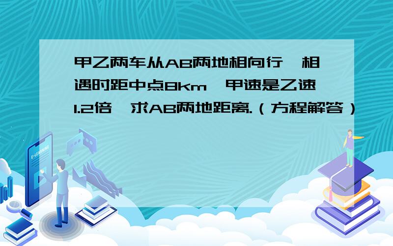 甲乙两车从AB两地相向行,相遇时距中点8km,甲速是乙速1.2倍,求AB两地距离.（方程解答）