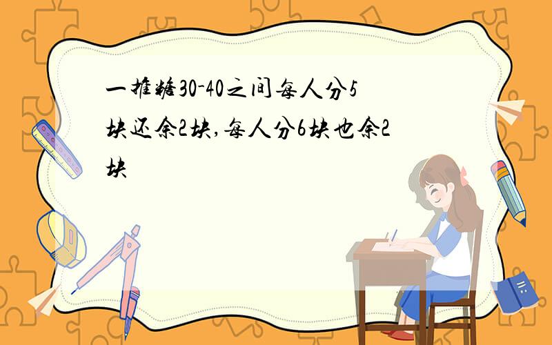 一推糖30-40之间每人分5块还余2块,每人分6块也余2块