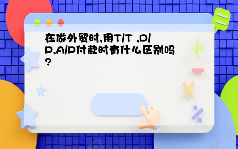 在做外贸时,用T/T ,D/P,A/P付款时有什么区别吗?