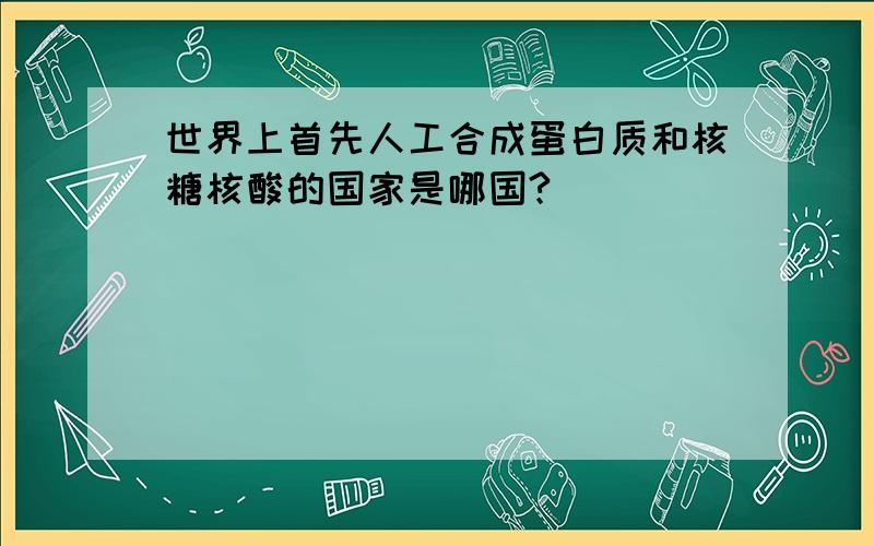 世界上首先人工合成蛋白质和核糖核酸的国家是哪国?