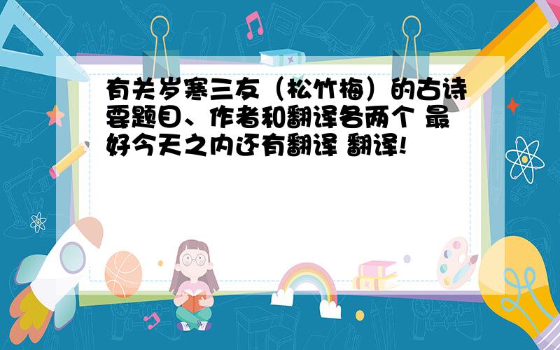 有关岁寒三友（松竹梅）的古诗要题目、作者和翻译各两个 最好今天之内还有翻译 翻译!