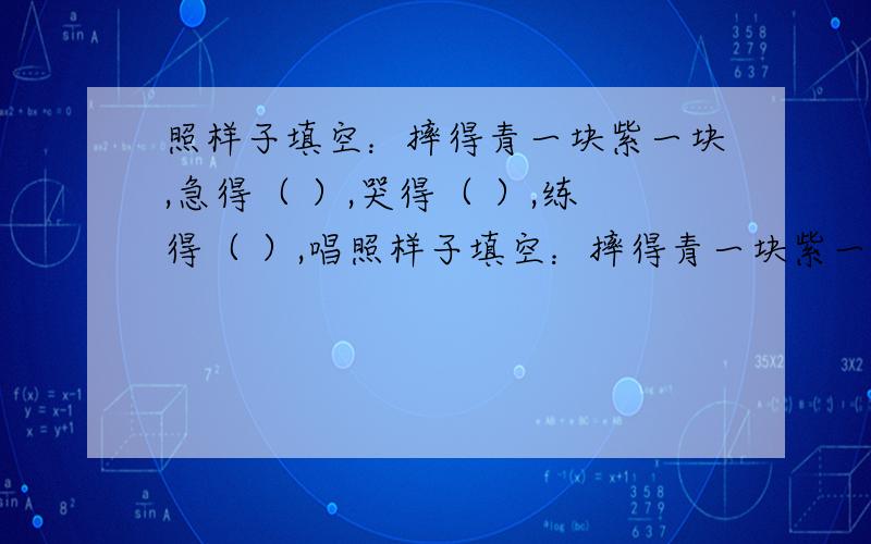 照样子填空：摔得青一块紫一块,急得（ ）,哭得（ ）,练得（ ）,唱照样子填空：摔得青一块紫一块,急得（ ）,哭得（ ）,练得（ ）,唱得（ ）,慌得（ ）.