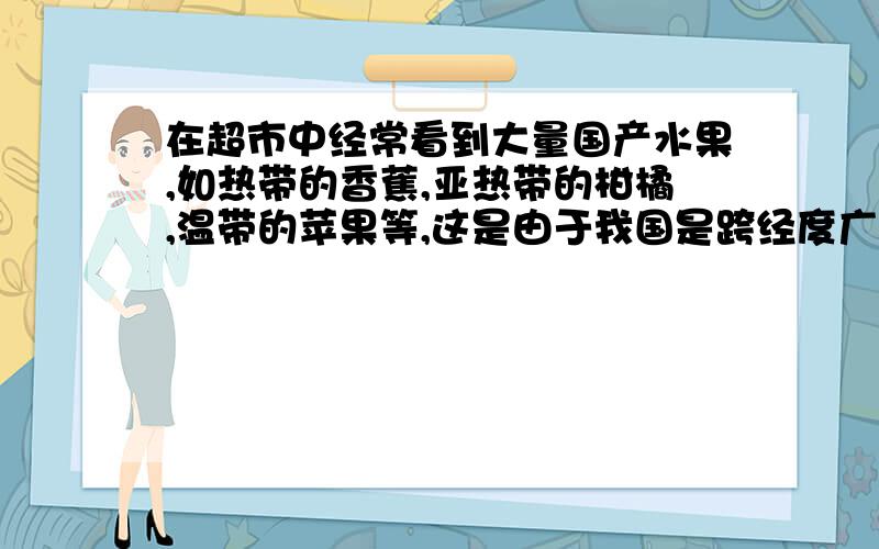 在超市中经常看到大量国产水果,如热带的香蕉,亚热带的柑橘,温带的苹果等,这是由于我国是跨经度广还是跨纬度广答案是经度可我总觉得是纬度