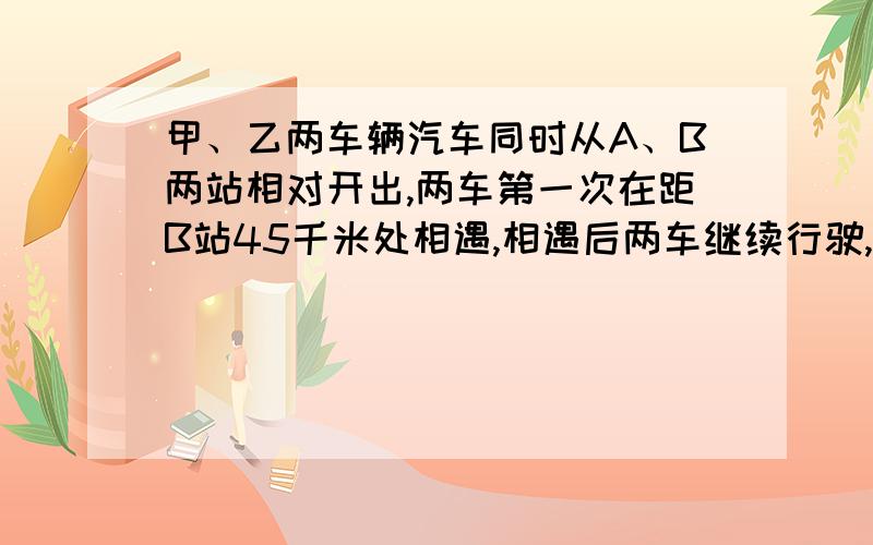 甲、乙两车辆汽车同时从A、B两站相对开出,两车第一次在距B站45千米处相遇,相遇后两车继续行驶,各自到达B、A两站后,立即沿原路返回,第二次在距A站30千米处相遇.求A、B间距离