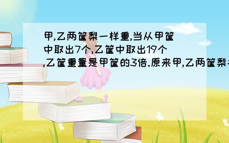 甲,乙两筐梨一样重,当从甲筐中取出7个,乙筐中取出19个,乙筐重量是甲筐的3倍.原来甲,乙两筐梨各有多少千克?