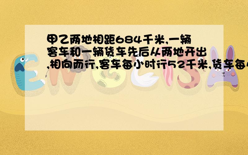 甲乙两地相距684千米,一辆客车和一辆货车先后从两地开出,相向而行,客车每小时行52千米,货车每小时行42千米,货车先开出2小时后客车才开出,客车开出几小时后两车相遇?用方程解