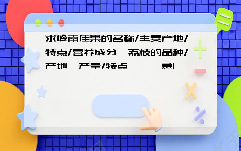 求岭南佳果的名称/主要产地/特点/营养成分,荔枝的品种/产地、产量/特点```急!